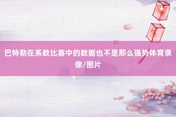 巴特勒在系数比赛中的数据也不是那么强势体育录像/图片