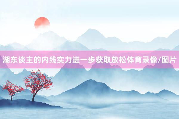湖东谈主的内线实力进一步获取放松体育录像/图片