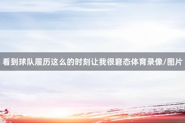 看到球队履历这么的时刻让我很窘态体育录像/图片
