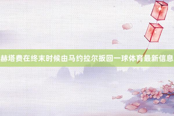 赫塔费在终末时候由马约拉尔扳回一球体育最新信息
