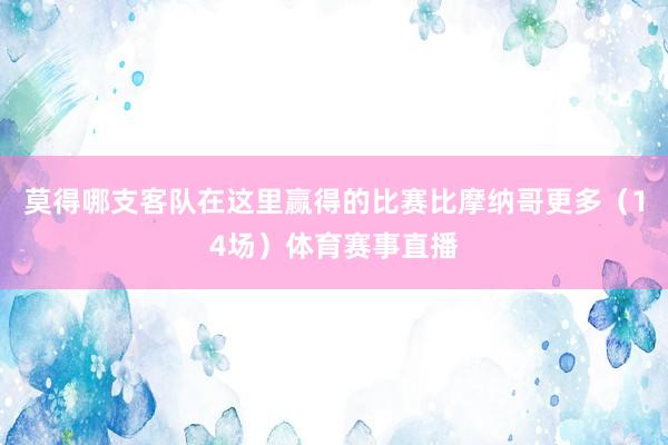 莫得哪支客队在这里赢得的比赛比摩纳哥更多（14场）体育赛事直播