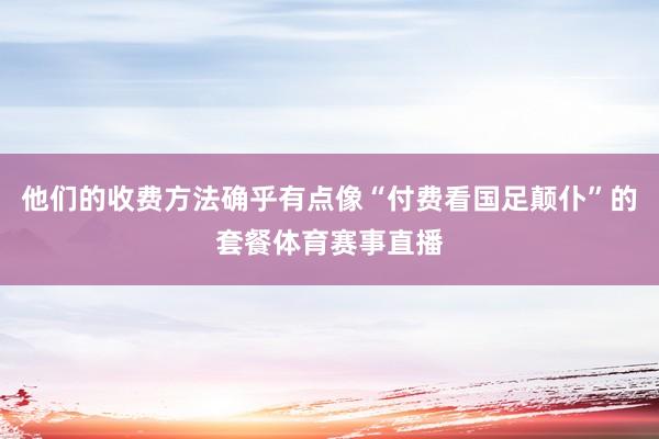他们的收费方法确乎有点像“付费看国足颠仆”的套餐体育赛事直播