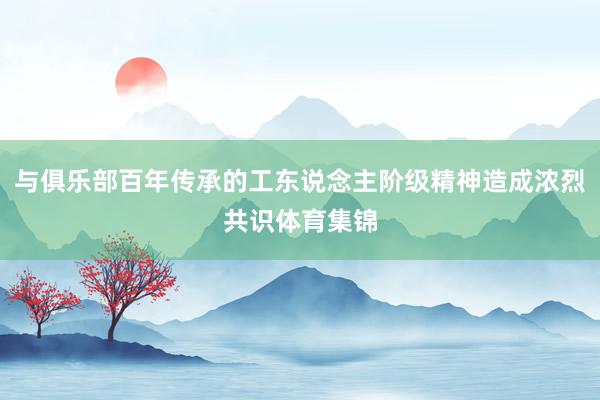 与俱乐部百年传承的工东说念主阶级精神造成浓烈共识体育集锦