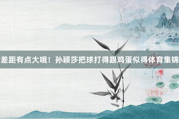差距有点大哦！孙颖莎把球打得跟鸡蛋似得体育集锦
