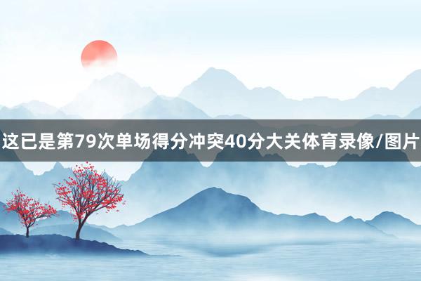 这已是第79次单场得分冲突40分大关体育录像/图片