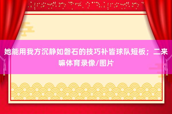 她能用我方沉静如磐石的技巧补皆球队短板；二来嘛体育录像/图片