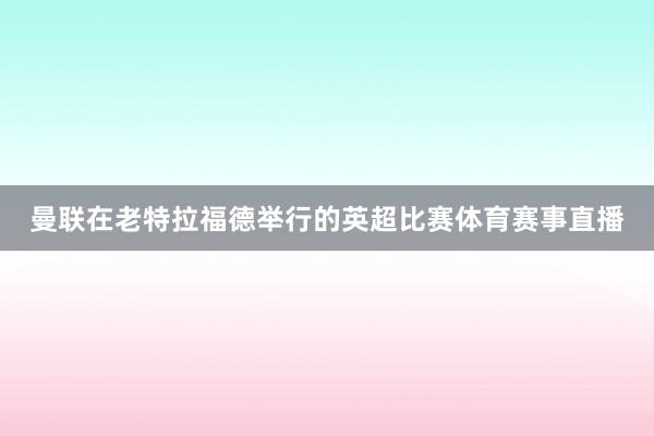 曼联在老特拉福德举行的英超比赛体育赛事直播