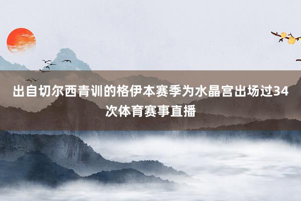 出自切尔西青训的格伊本赛季为水晶宫出场过34次体育赛事直播