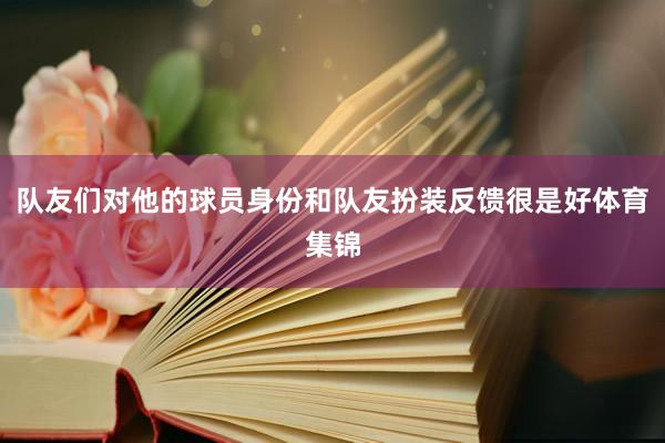队友们对他的球员身份和队友扮装反馈很是好体育集锦