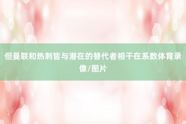 但曼联和热刺皆与潜在的替代者相干在系数体育录像/图片