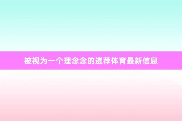 被视为一个理念念的遴荐体育最新信息
