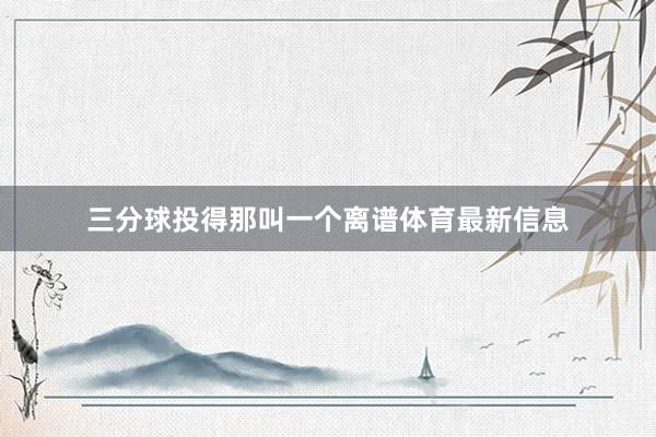 三分球投得那叫一个离谱体育最新信息