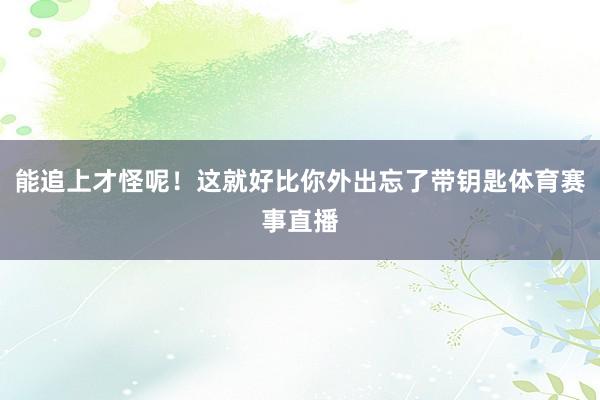 能追上才怪呢！这就好比你外出忘了带钥匙体育赛事直播