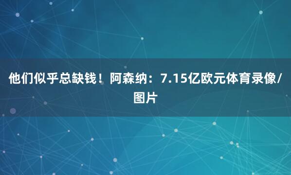他们似乎总缺钱！阿森纳：7.15亿欧元体育录像/图片