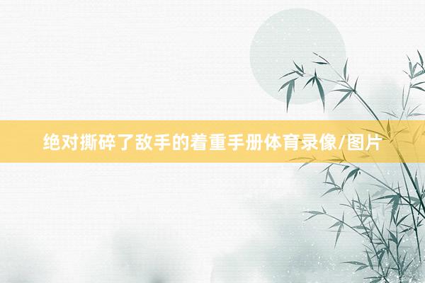 绝对撕碎了敌手的着重手册体育录像/图片