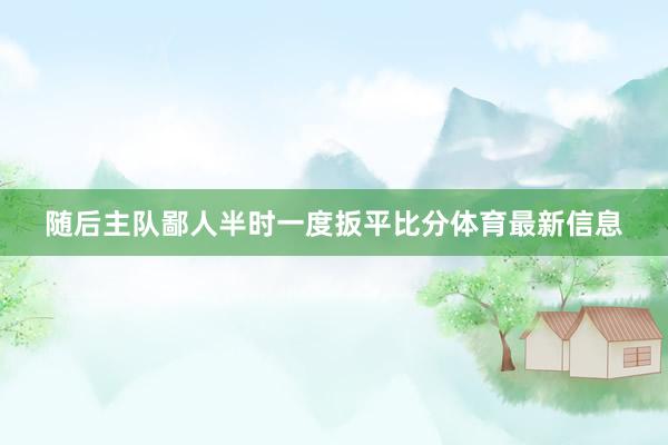 随后主队鄙人半时一度扳平比分体育最新信息