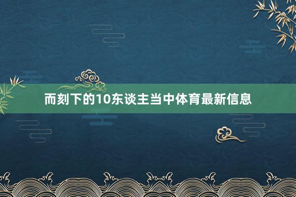 而刻下的10东谈主当中体育最新信息