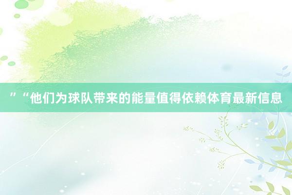 ”“他们为球队带来的能量值得依赖体育最新信息