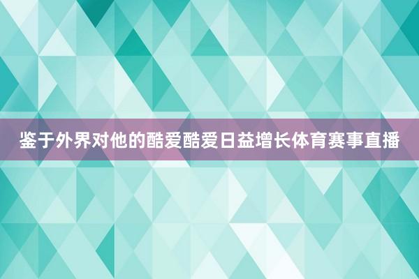 鉴于外界对他的酷爱酷爱日益增长体育赛事直播