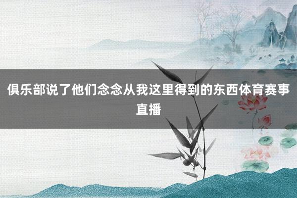 俱乐部说了他们念念从我这里得到的东西体育赛事直播