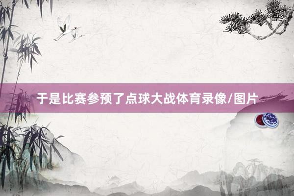 于是比赛参预了点球大战体育录像/图片