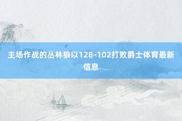 主场作战的丛林狼以128-102打败爵士体育最新信息