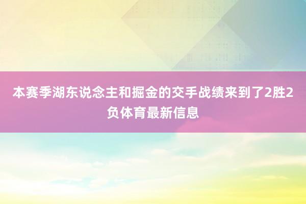 本赛季湖东说念主和掘金的交手战绩来到了2胜2负体育最新信息