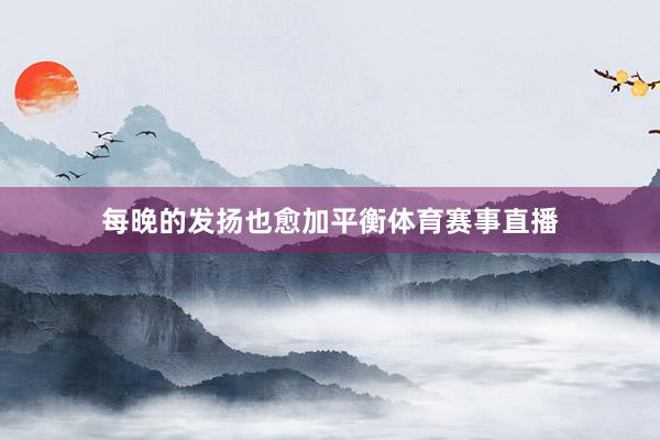每晚的发扬也愈加平衡体育赛事直播