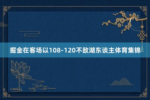 掘金在客场以108-120不敌湖东谈主体育集锦
