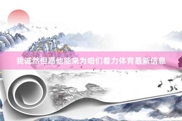 我诚然但愿他能来为咱们着力体育最新信息