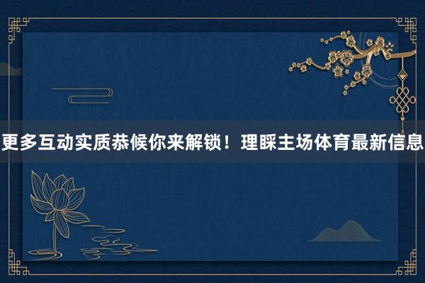 更多互动实质恭候你来解锁！理睬主场体育最新信息