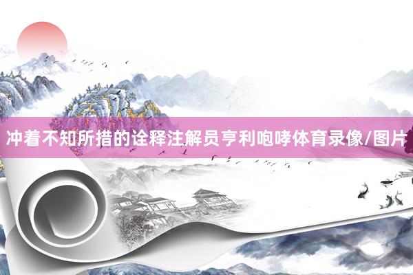冲着不知所措的诠释注解员亨利咆哮体育录像/图片