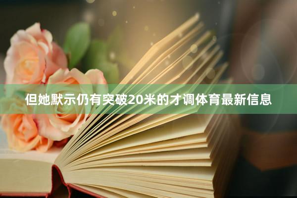 但她默示仍有突破20米的才调体育最新信息