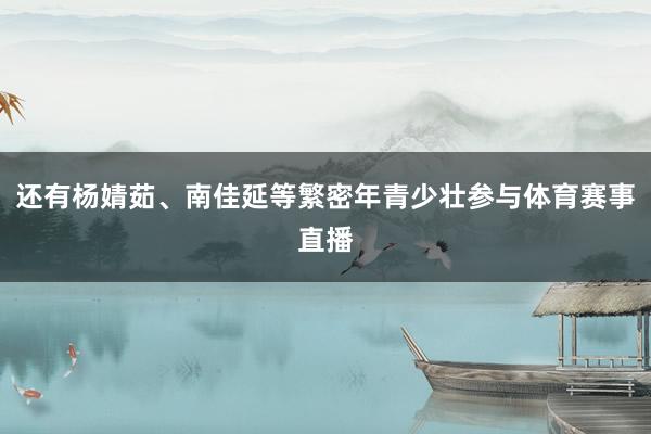 还有杨婧茹、南佳延等繁密年青少壮参与体育赛事直播
