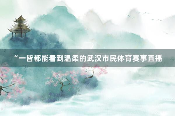 “一皆都能看到温柔的武汉市民体育赛事直播
