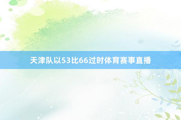 天津队以53比66过时体育赛事直播