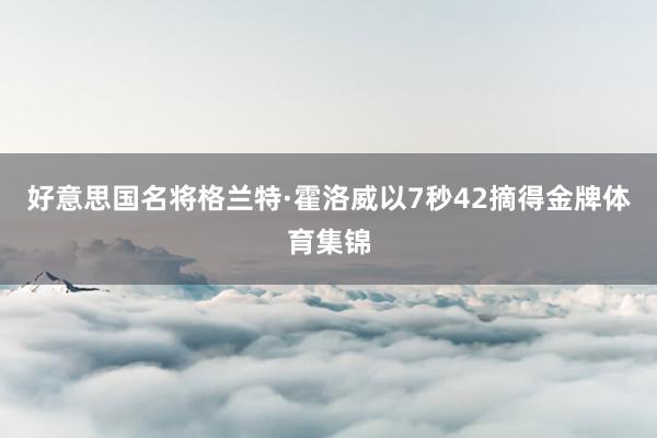 好意思国名将格兰特·霍洛威以7秒42摘得金牌体育集锦