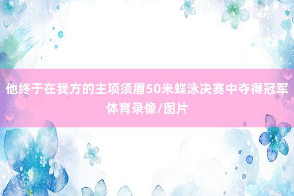 他终于在我方的主项须眉50米蝶泳决赛中夺得冠军体育录像/图片