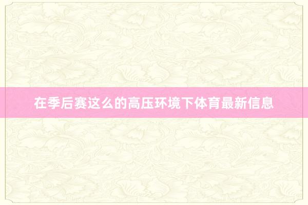 在季后赛这么的高压环境下体育最新信息
