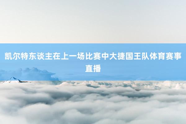 凯尔特东谈主在上一场比赛中大捷国王队体育赛事直播