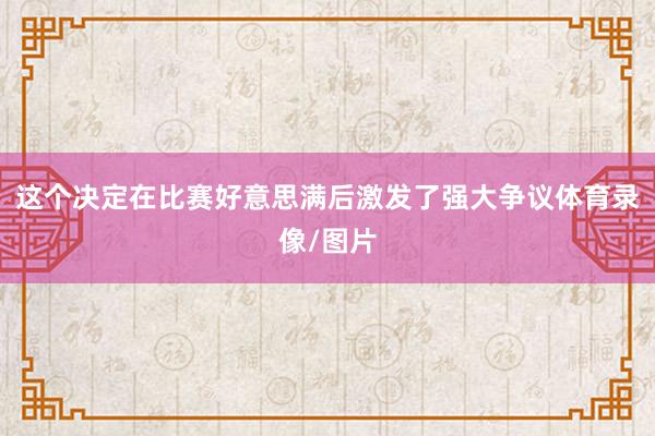 这个决定在比赛好意思满后激发了强大争议体育录像/图片