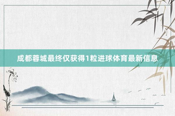 成都蓉城最终仅获得1粒进球体育最新信息