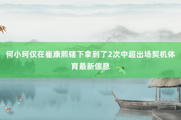 何小珂仅在崔康熙辖下拿到了2次中超出场契机体育最新信息
