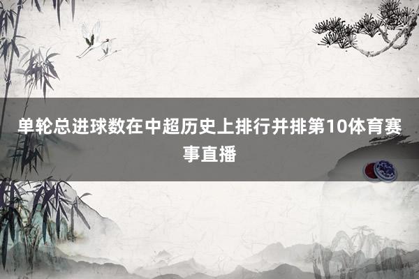 单轮总进球数在中超历史上排行并排第10体育赛事直播