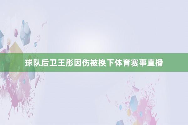球队后卫王彤因伤被换下体育赛事直播