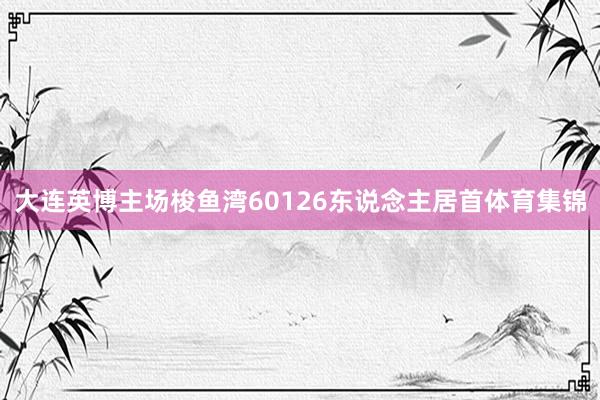 大连英博主场梭鱼湾60126东说念主居首体育集锦