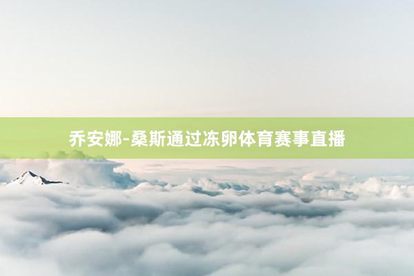 乔安娜-桑斯通过冻卵体育赛事直播