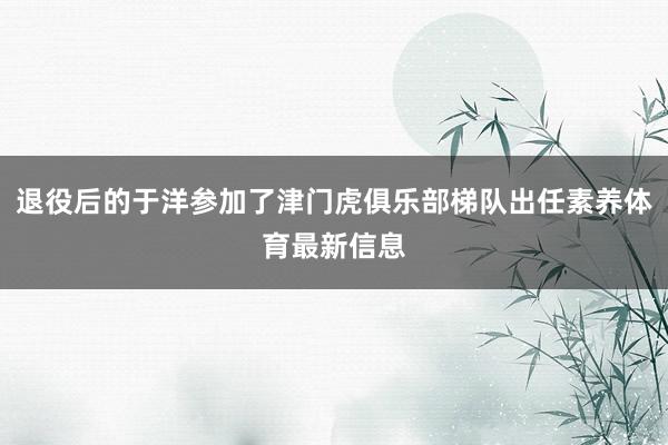 退役后的于洋参加了津门虎俱乐部梯队出任素养体育最新信息