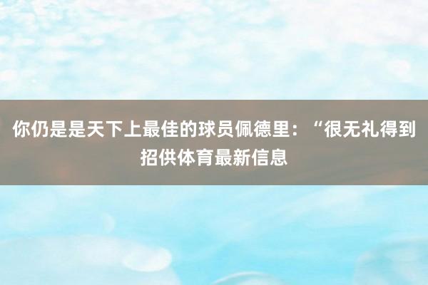 你仍是是天下上最佳的球员佩德里:“很无礼得到招供体育最新信息