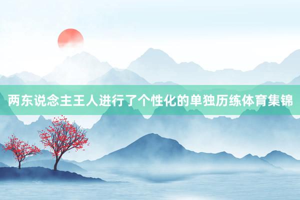两东说念主王人进行了个性化的单独历练体育集锦